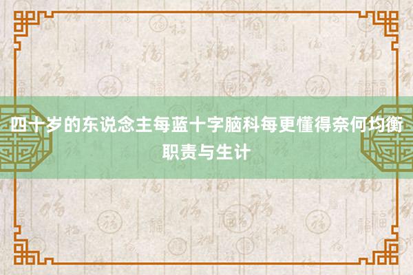 四十岁的东说念主每蓝十字脑科每更懂得奈何均衡职责与生计
