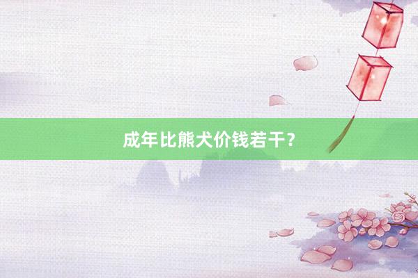 成年比熊犬价钱若干?