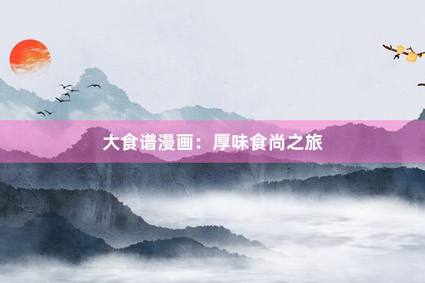 大食谱漫画：厚味食尚之旅